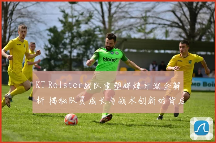 KT Rolster战队重塑辉煌计划全解析 揭秘队员成长与战术创新的背后故事