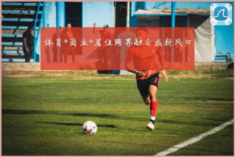 体育+商业+居住跨界融合成新风口