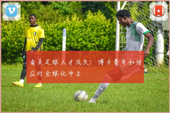 南美足球人才流失：博卡青年如何应对全球化冲击