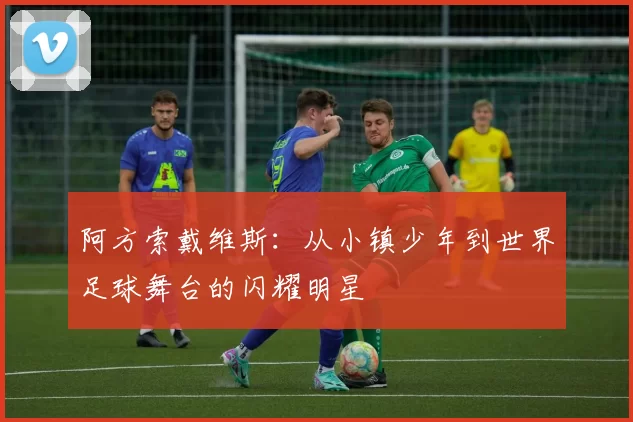 阿方索戴维斯：从小镇少年到世界足球舞台的闪耀明星