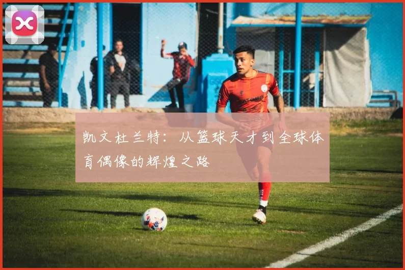 凯文杜兰特：从篮球天才到全球体育偶像的辉煌之路