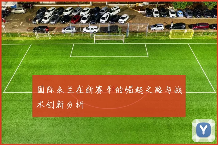 国际米兰在新赛季的崛起之路与战术创新分析
