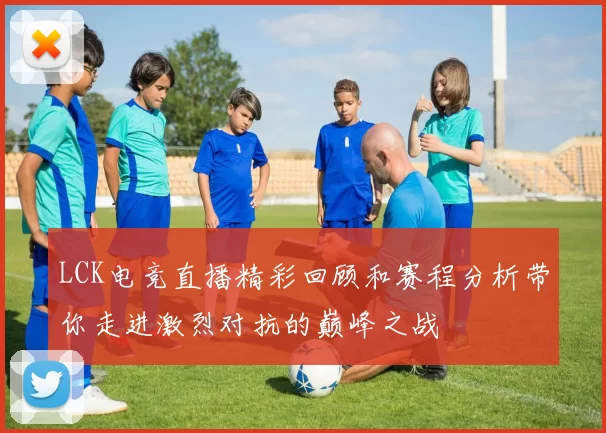 LCK电竞直播精彩回顾和赛程分析带你走进激烈对抗的巅峰之战