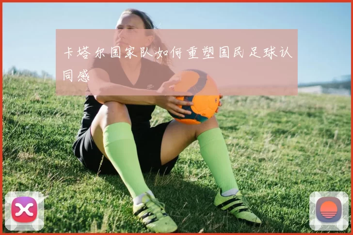 卡塔尔国家队如何重塑国民足球认同感