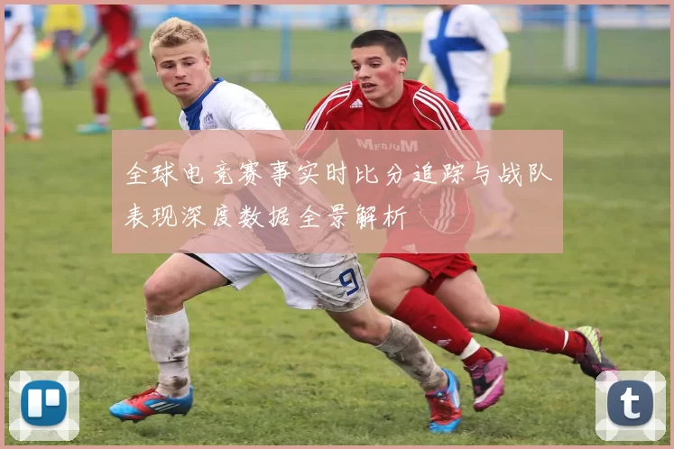 全球电竞赛事实时比分追踪与战队表现深度数据全景解析