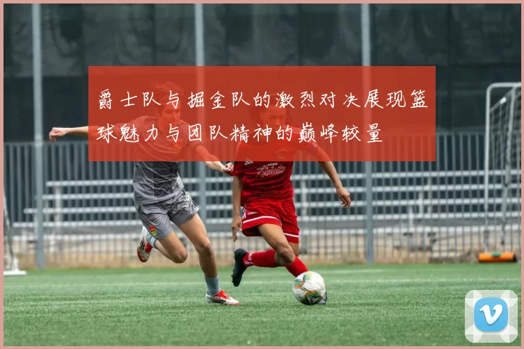 爵士队与掘金队的激烈对决展现篮球魅力与团队精神的巅峰较量