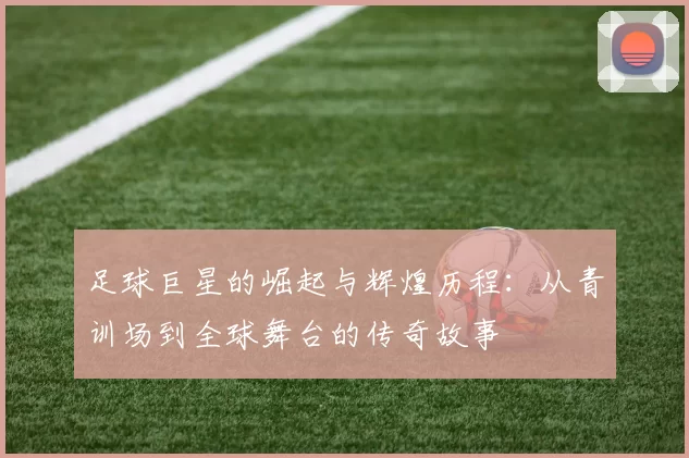足球巨星的崛起与辉煌历程：从青训场到全球舞台的传奇故事