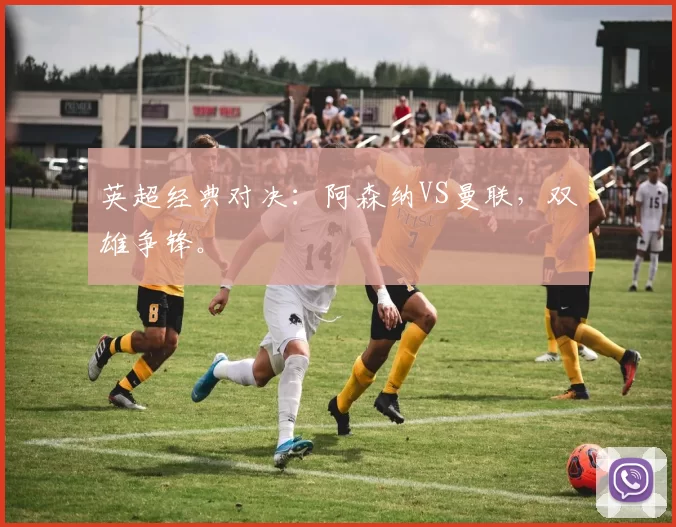 英超经典对决：阿森纳VS曼联，双雄争锋。