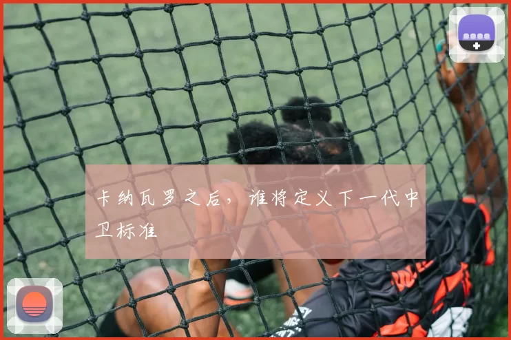 卡纳瓦罗之后，谁将定义下一代中卫标准