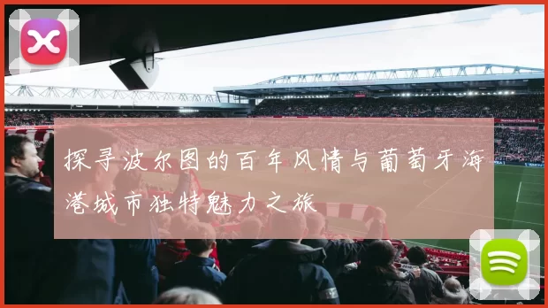 探寻波尔图的百年风情与葡萄牙海港城市独特魅力之旅