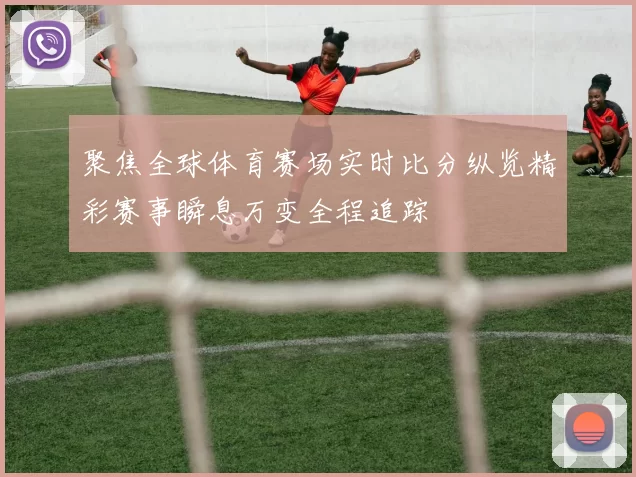 聚焦全球体育赛场实时比分纵览精彩赛事瞬息万变全程追踪