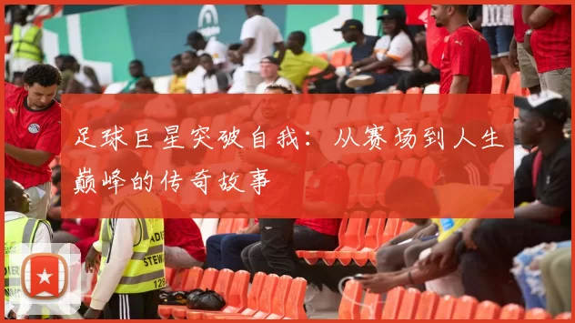 足球巨星突破自我：从赛场到人生巅峰的传奇故事