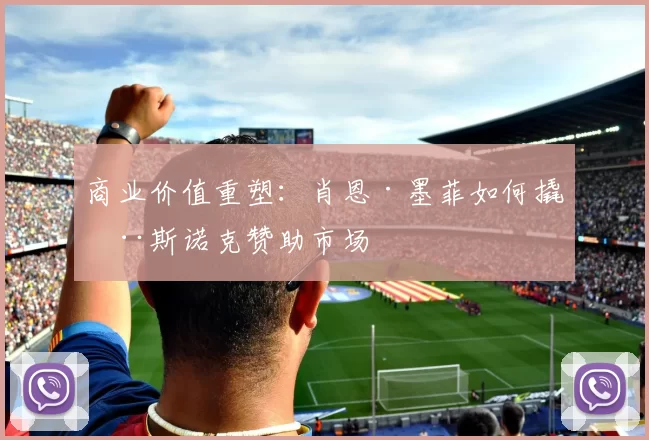 商业价值重塑：肖恩·墨菲如何撬动斯诺克赞助市场