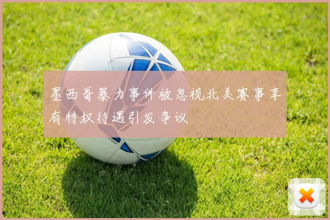 墨西哥暴力事件被忽视北美赛事享有特权待遇引发争议