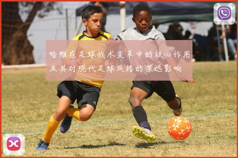 哈维在足球战术变革中的核心作用及其对现代足球风格的深远影响