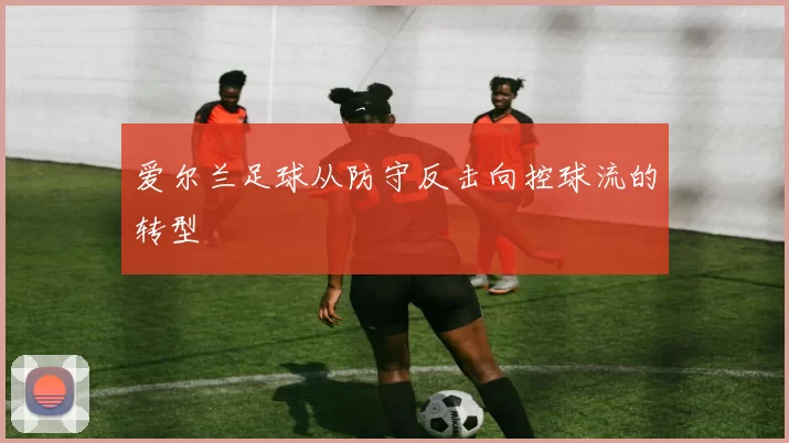 爱尔兰足球从防守反击向控球流的转型