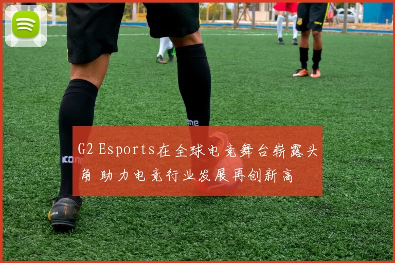 G2 Esports在全球电竞舞台崭露头角 助力电竞行业发展再创新高