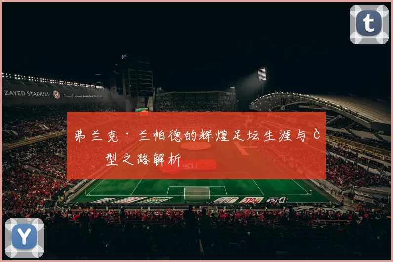 弗兰克·兰帕德的辉煌足坛生涯与转型之路解析