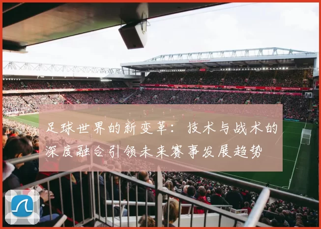 足球世界的新变革：技术与战术的深度融合引领未来赛事发展趋势