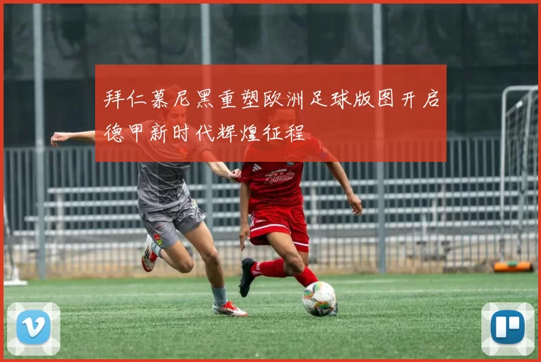 拜仁慕尼黑重塑欧洲足球版图开启德甲新时代辉煌征程