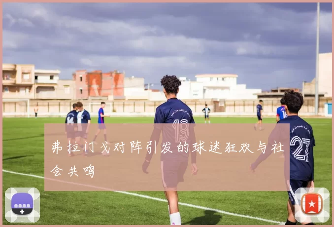 弗拉门戈对阵引发的球迷狂欢与社会共鸣