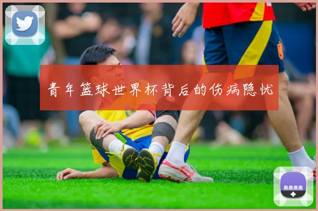 青年篮球世界杯背后的伤病隐忧
