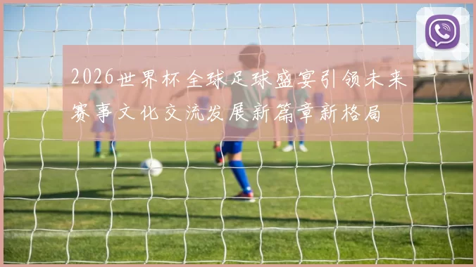 2026世界杯全球足球盛宴引领未来赛事文化交流发展新篇章新格局