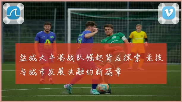 盐城大丰港战队崛起背后探索 竞技与城市发展共融的新篇章