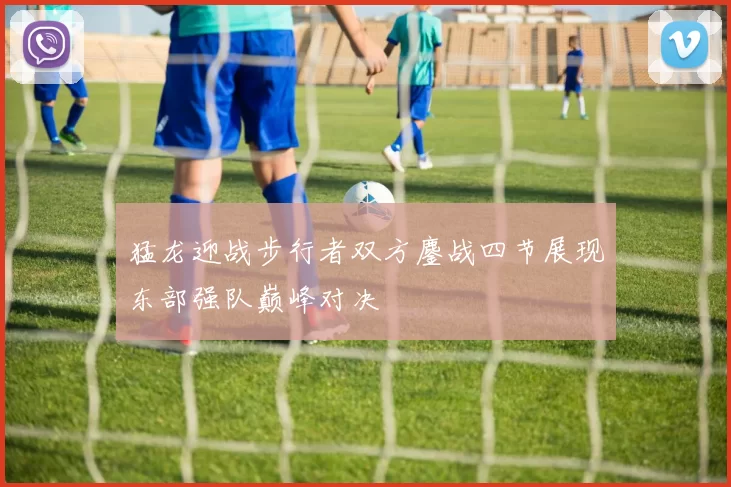 猛龙迎战步行者双方鏖战四节展现东部强队巅峰对决