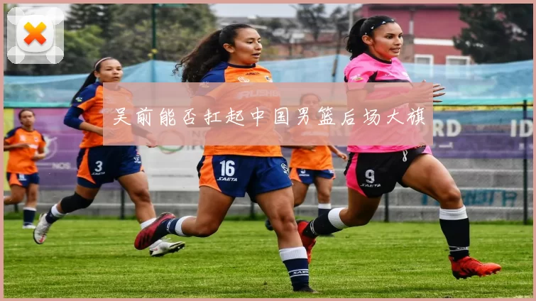 吴前能否扛起中国男篮后场大旗