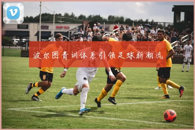 波尔图青训体系引领足球新潮流